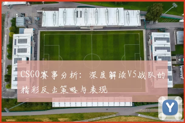 CSGO赛事分析：深度解读V5战队的精彩反击策略与表现