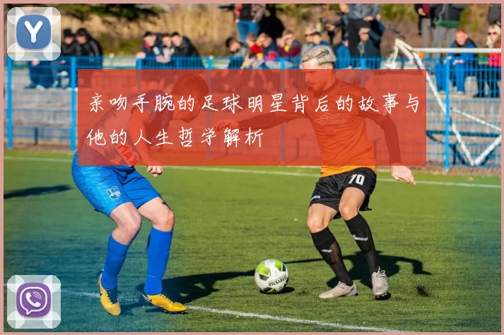 亲吻手腕的足球明星背后的故事与他的人生哲学解析