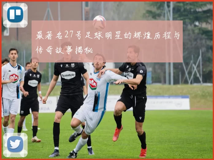 最著名27号足球明星的辉煌历程与传奇故事揭秘