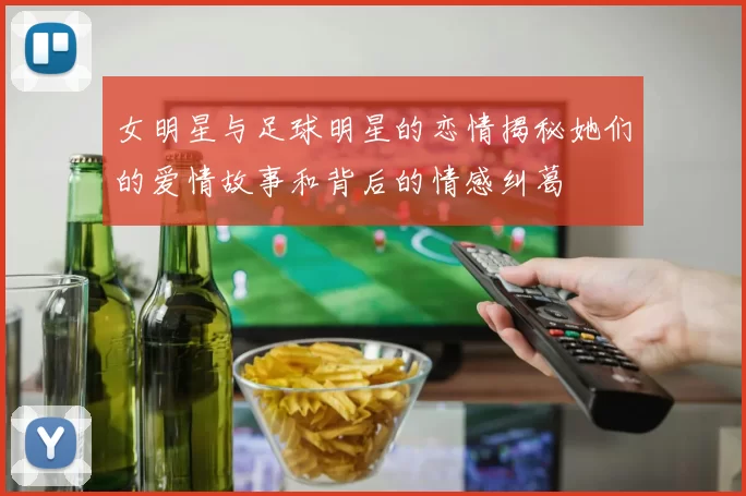 女明星与足球明星的恋情揭秘她们的爱情故事和背后的情感纠葛