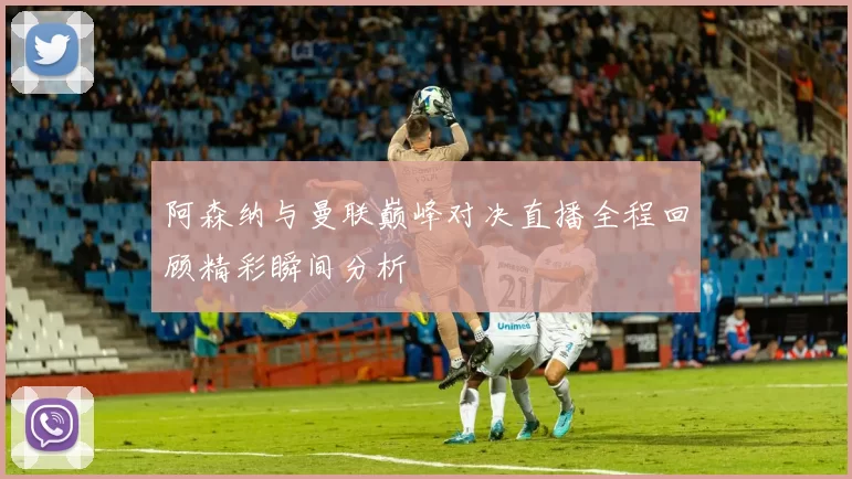 阿森纳与曼联巅峰对决直播全程回顾精彩瞬间分析