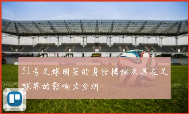 51号足球明星的身份揭秘及其在足球界的影响力分析