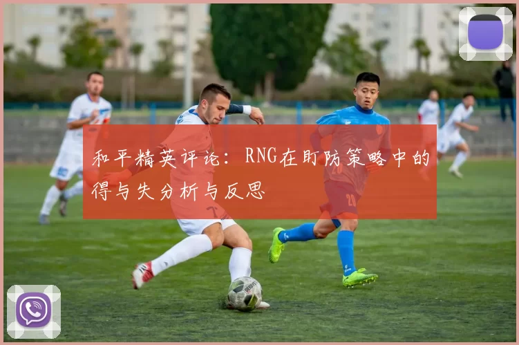 和平精英评论：RNG在盯防策略中的得与失分析与反思