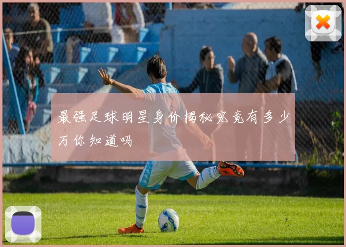 最强足球明星身价揭秘究竟有多少万你知道吗