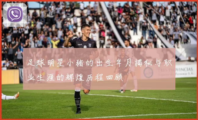足球明星小猪的出生年月揭秘与职业生涯的辉煌历程回顾