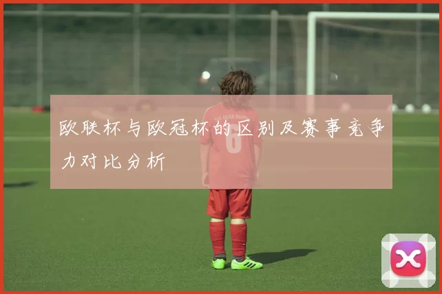 欧联杯与欧冠杯的区别及赛事竞争力对比分析