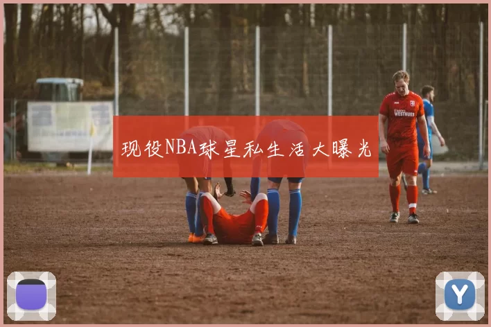现役NBA球星私生活大曝光