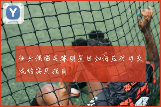 街头偶遇足球明星该如何应对与交流的实用指南