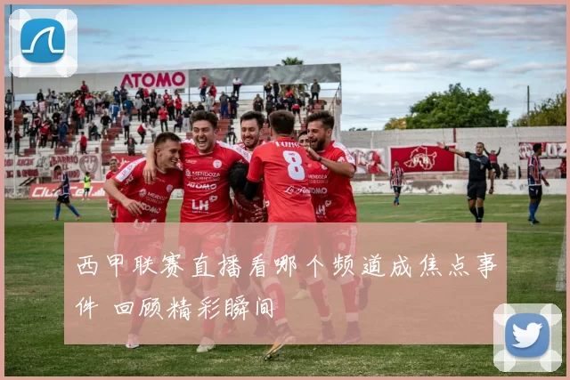 西甲联赛直播看哪个频道成焦点事件 回顾精彩瞬间