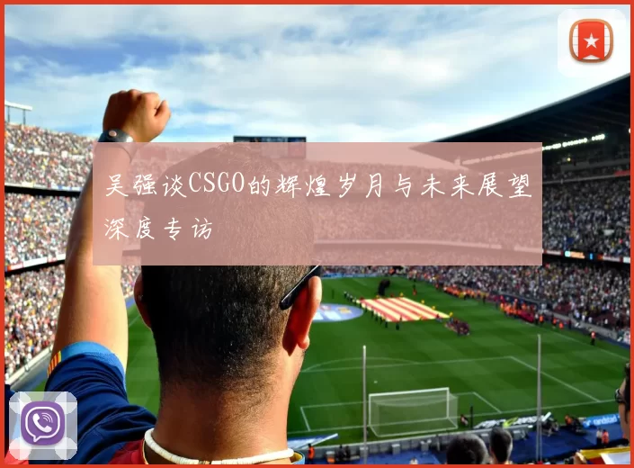 吴强谈CSGO的辉煌岁月与未来展望深度专访