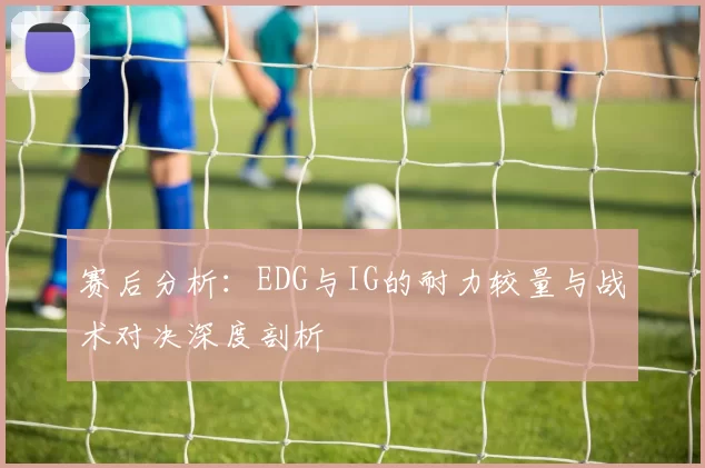 赛后分析：EDG与IG的耐力较量与战术对决深度剖析