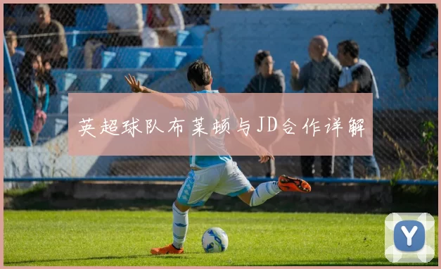 英超球队布莱顿与JD合作详解