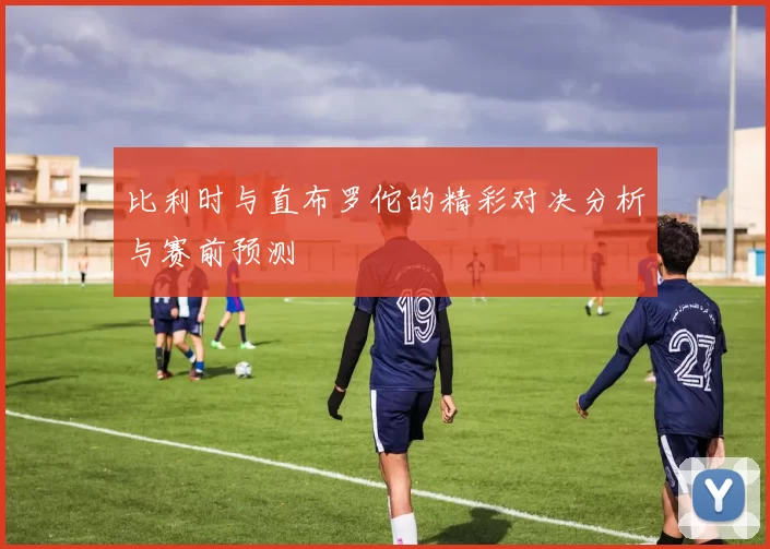 比利时与直布罗佗的精彩对决分析与赛前预测