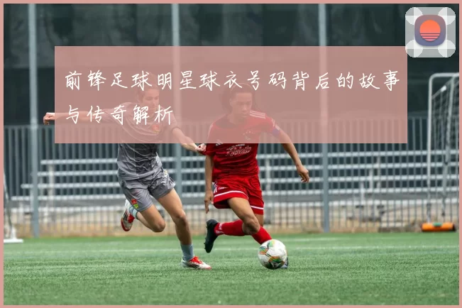 前锋足球明星球衣号码背后的故事与传奇解析