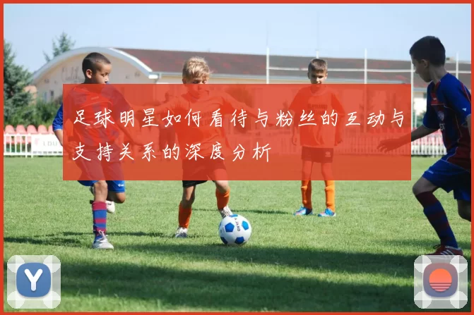 足球明星如何看待与粉丝的互动与支持关系的深度分析