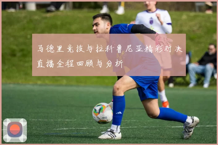 马德里竞技与拉科鲁尼亚精彩对决直播全程回顾与分析