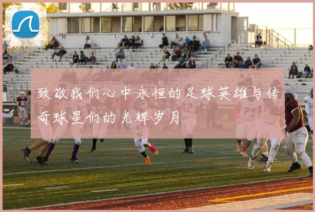 致敬我们心中永恒的足球英雄与传奇球星们的光辉岁月