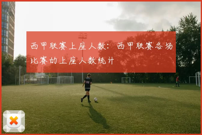 西甲联赛上座人数：西甲联赛各场比赛的上座人数统计