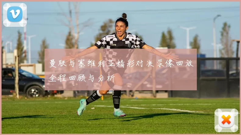 曼联与塞维利亚精彩对决录像回放全程回顾与分析