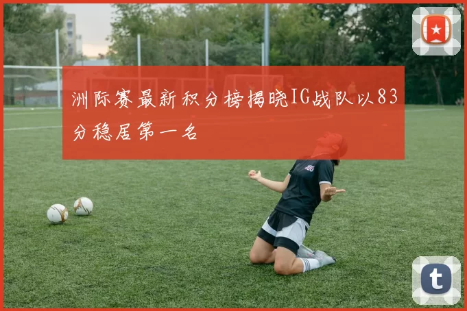 洲际赛最新积分榜揭晓IG战队以83分稳居第一名