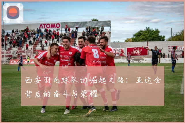 西安羽毛球队的崛起之路：亚运会背后的奋斗与荣耀