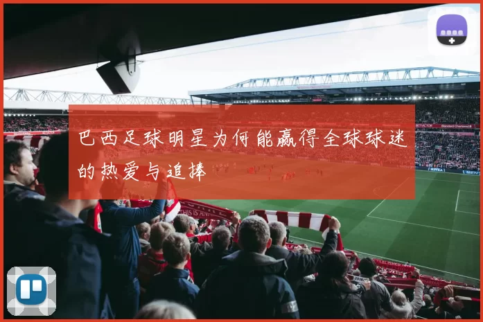 巴西足球明星为何能赢得全球球迷的热爱与追捧