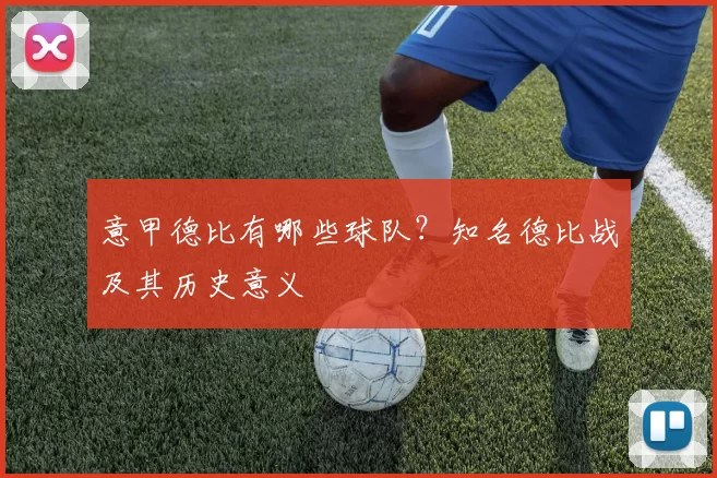 意甲德比有哪些球队？知名德比战及其历史意义