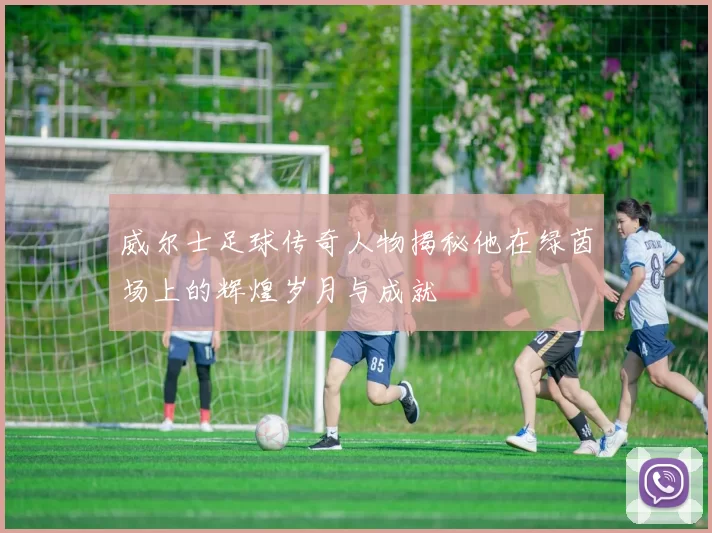 威尔士足球传奇人物揭秘他在绿茵场上的辉煌岁月与成就
