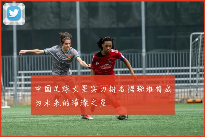 中国足球女星实力排名揭晓谁将成为未来的璀璨之星