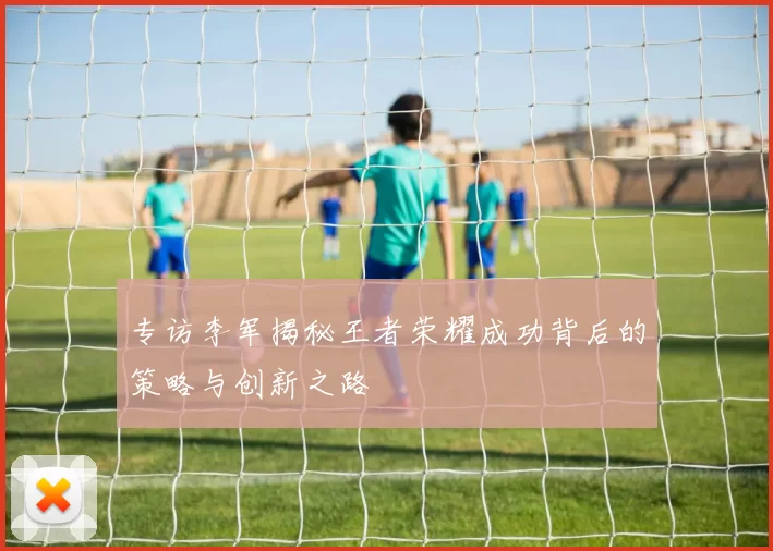 专访李军揭秘王者荣耀成功背后的策略与创新之路