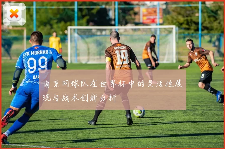 南京网球队在世界杯中的灵活性展现与战术创新分析