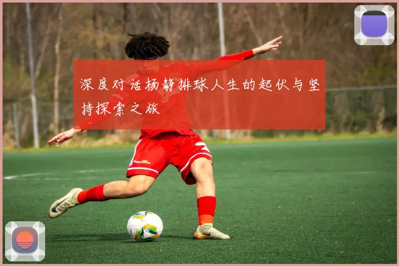 深度对话杨静排球人生的起伏与坚持探索之旅