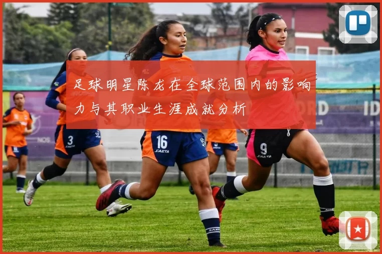 足球明星陈龙在全球范围内的影响力与其职业生涯成就分析