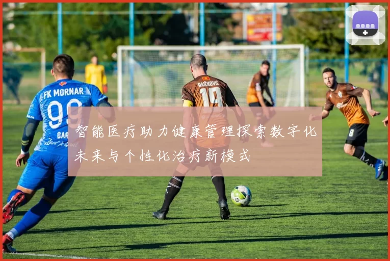 智能医疗助力健康管理探索数字化未来与个性化治疗新模式