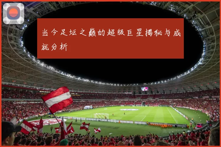 当今足坛之巅的超级巨星揭秘与成就分析