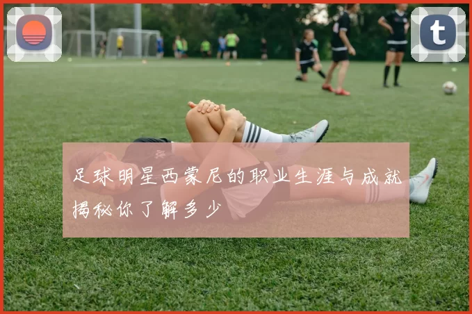 足球明星西蒙尼的职业生涯与成就揭秘你了解多少