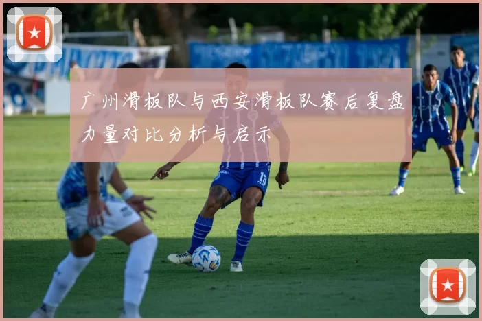 广州滑板队与西安滑板队赛后复盘力量对比分析与启示