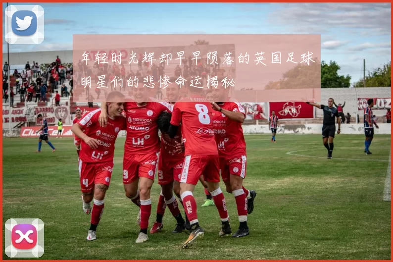 年轻时光辉却早早陨落的英国足球明星们的悲惨命运揭秘