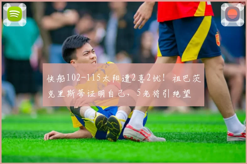 快船102-115太阳遭2喜2忧！祖巴茨克里斯蒂证明自己，5老将引绝望