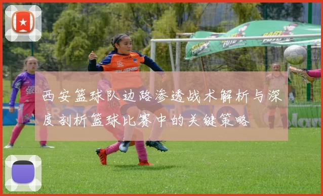 西安篮球队边路渗透战术解析与深度剖析篮球比赛中的关键策略