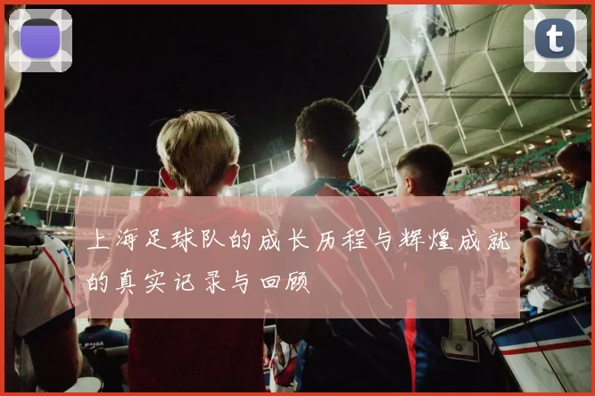 上海足球队的成长历程与辉煌成就的真实记录与回顾
