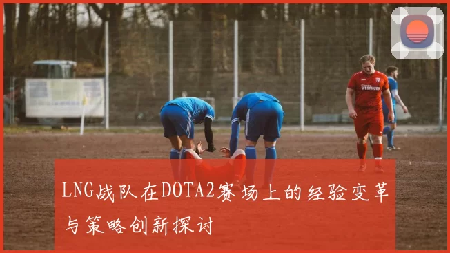 LNG战队在DOTA2赛场上的经验变革与策略创新探讨