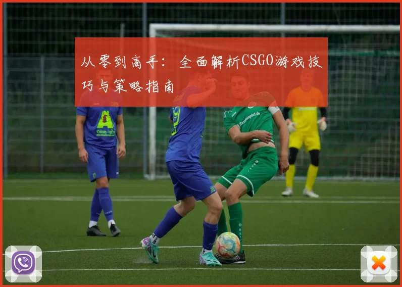 从零到高手：全面解析CSGO游戏技巧与策略指南