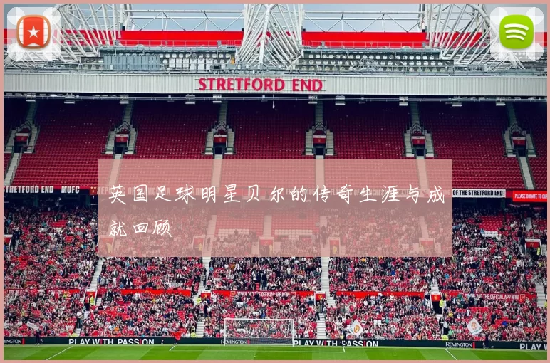 英国足球明星贝尔的传奇生涯与成就回顾