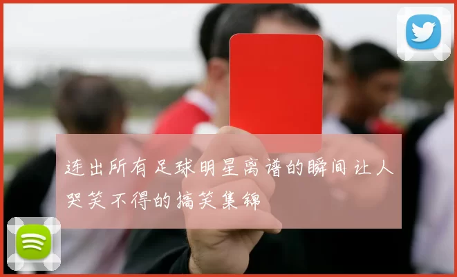 连出所有足球明星离谱的瞬间让人哭笑不得的搞笑集锦