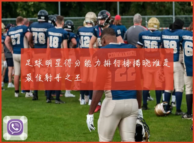 足球明星得分能力排行榜揭晓谁是最佳射手之王