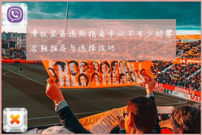 滑板装备选购指南中必不可少的攀岩鞋推荐与选择技巧