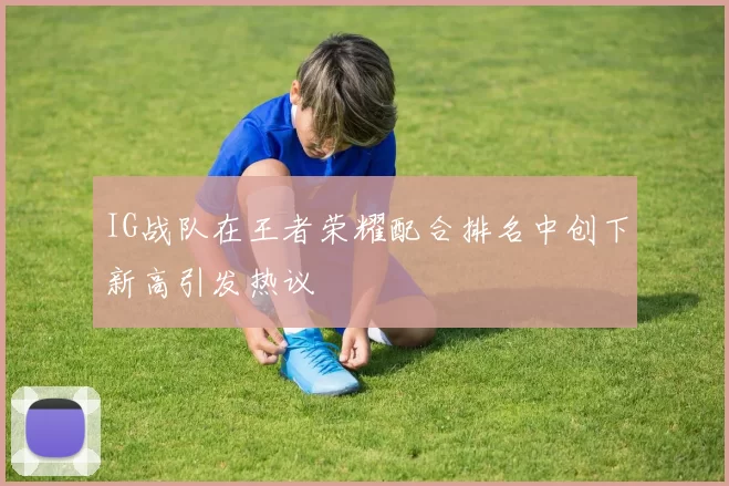 IG战队在王者荣耀配合排名中创下新高引发热议