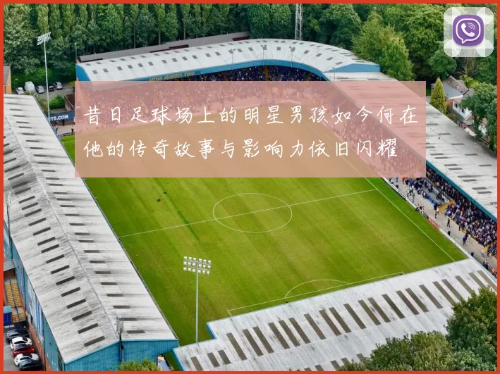 昔日足球场上的明星男孩如今何在他的传奇故事与影响力依旧闪耀