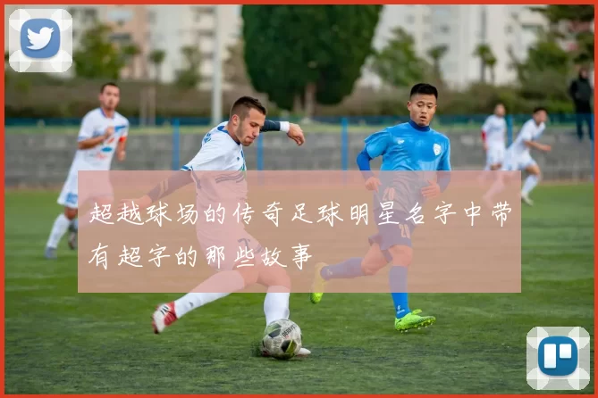 超越球场的传奇足球明星名字中带有超字的那些故事